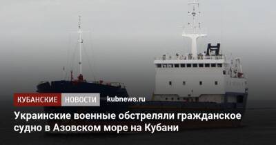 Украинские военные обстреляли гражданское судно в Азовском море на Кубани