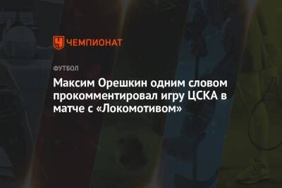 Максим Орешкин одним словом прокомментировал игру ЦСКА в матче с «Локомотивом»