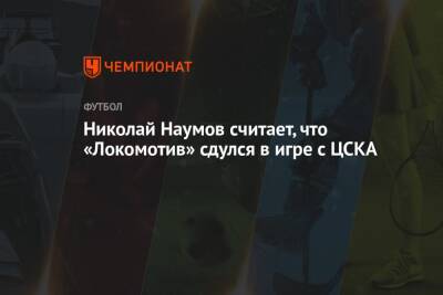 Николай Наумов считает, что «Локомотив» сдулся в игре с ЦСКА