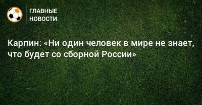 Карпин: «Ни один человек в мире не знает, что будет со сборной России»