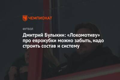 Дмитрий Булыкин: «Локомотиву» про еврокубки можно забыть, надо строить состав и систему