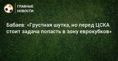 Бабаев: «Грустная шутка, но перед ЦСКА стоит задача попасть в зону еврокубков»