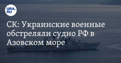 СК: Украинские военные обстреляли судно РФ в Азовском море