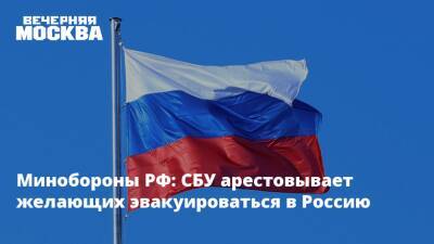 Минобороны РФ: СБУ арестовывает желающих эвакуироваться в Россию