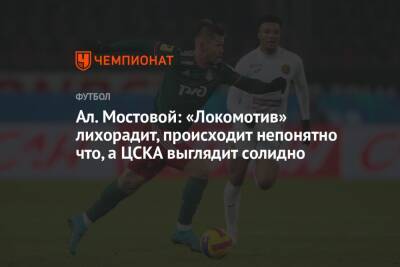 Ал. Мостовой: «Локомотив» лихорадит, происходит непонятно что, а ЦСКА выглядит солидно