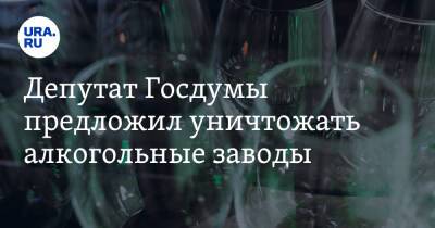 Депутат Госдумы предложил уничтожать алкогольные заводы