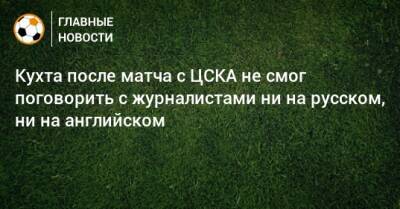 Кухта после матча с ЦСКА не смог поговорить с журналистами ни на русском, ни на английском