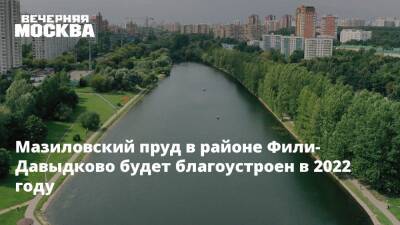 Мазиловский пруд в районе Фили-Давыдково будет благоустроен в 2022 году