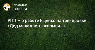 РПЛ – о работе Ещенко на тренировке: «Дед молодость вспомнил!»