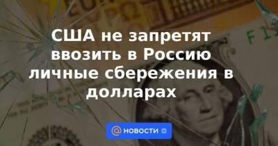 США не запретят ввозить в Россию личные сбережения в долларах