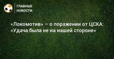 «Локомотив» – о поражении от ЦСКА: «Удача была не на нашей стороне»