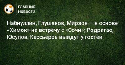 Набиуллин, Глушаков, Мирзов – в основе «Химок» на встречу с «Сочи»; Родригао, Юсупов, Кассьерра выйдут у гостей