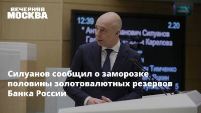 Силуанов сообщил о заморозке половины золотовалютных резервов Банка России