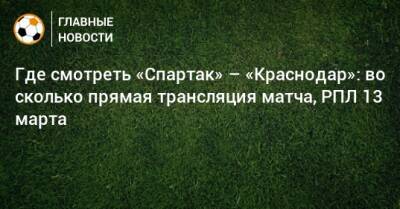 Где смотреть «Спартак» – «Краснодар»: во сколько прямая трансляция матча, РПЛ 13 марта
