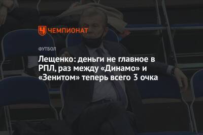 Лещенко: деньги не главное в РПЛ, раз между «Динамо» и «Зенитом» теперь всего 3 очка