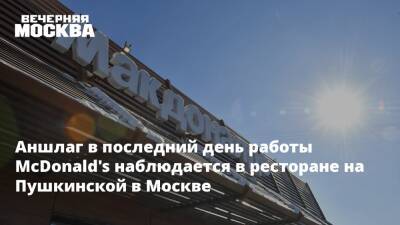 Аншлаг в последний день работы McDonald's наблюдается в ресторане на Пушкинской в Москве