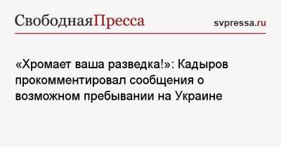 «Хромает ваша разведка!»: Кадыров прокомментировал сообщения о возможном пребывании на Украине