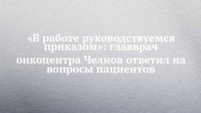 «В работе руководствуемся приказом»: главврач онкоцентра Челнов ответил на вопросы пациентов