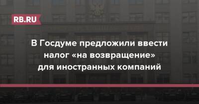 Валерий Гартунг - В Госдуме предложили ввести налог «на возвращение» для иностранных компаний - rb.ru - Россия