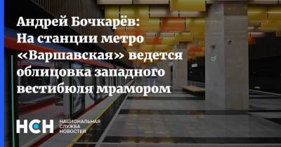 Андрей Бочкарёв: На станции метро «Варшавская» ведется облицовка западного вестибюля мрамором и гранитом