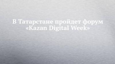 В Татарстане пройдет форум «Kazan Digital Week»