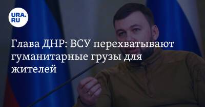 Глава ДНР: ВСУ перехватывают гуманитарные грузы для жителей