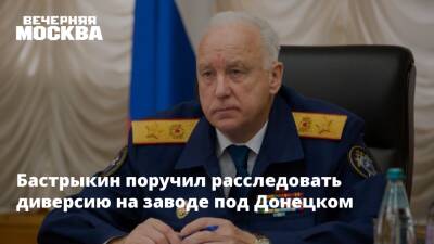 Бастрыкин поручил расследовать диверсию на заводе под Донецком