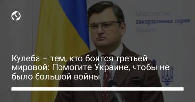 Кулеба – тем, кто боится третьей мировой: Помогите Украине, чтобы не было большой войны