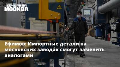 Ефимов: Импортные детали на московских заводах смогут заменить аналогами