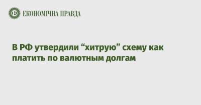 В РФ утвердили “хитрую” схему как платить по валютным долгам