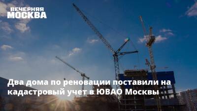 Два дома по реновации поставили на кадастровый учет в ЮВАО Москвы