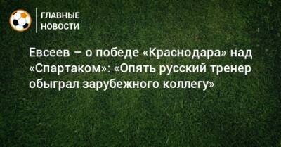 Евсеев – о победе «Краснодара» над «Спартаком»: «Опять русский тренер обыграл зарубежного коллегу»