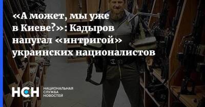 «А может, мы уже в Киеве?»: Кадыров напугал «интригой» украинских националистов