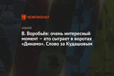 В. Воробьёв: очень интересный момент – кто сыграет в воротах «Динамо». Слово за Кудашовым