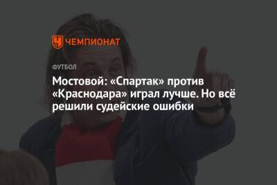 Мостовой: «Спартак» против «Краснодара» играл лучше. Но всё решили судейские ошибки