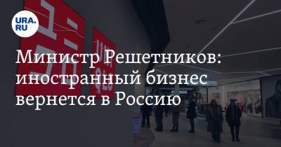 Министр Решетников: иностранный бизнес вернется в Россию