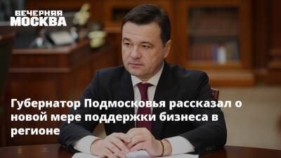 Губернатор Подмосковья рассказал о новой мере поддержки бизнеса в регионе