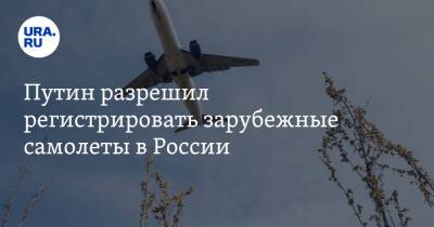 Путин разрешил регистрировать зарубежные самолеты в России