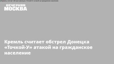 Дмитрий Песков - Алексей Кулемзин - Михаил Подоляк - Кремль считает обстрел Донецка «Точкой-У» атакой на гражданское население - vm.ru - Россия - Украина - ДНР - Донецк