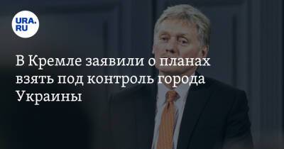 В Кремле заявили о планах взять под контроль города Украины