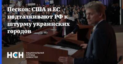 Песков: США и ЕС подталкивают РФ к штурму украинских городов