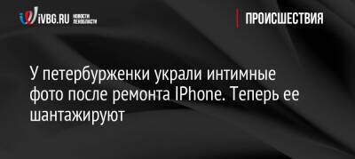 У петербурженки украли интимные фото после ремонта IPhone. Теперь ее шантажируют