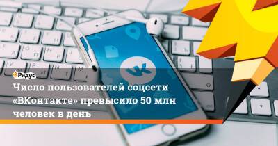 Число пользователей соцсети «ВКонтакте» превысило 50 млн человек в день