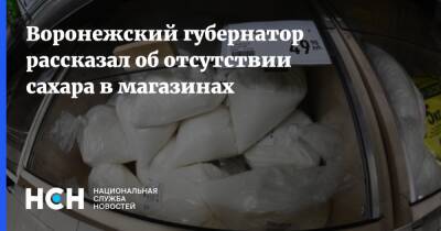 Воронежский губернатор рассказал об отсутствии сахара в магазинах
