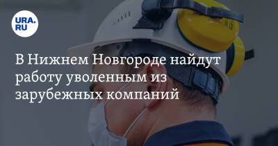 В Нижнем Новгороде найдут работу уволенным из зарубежных компаний