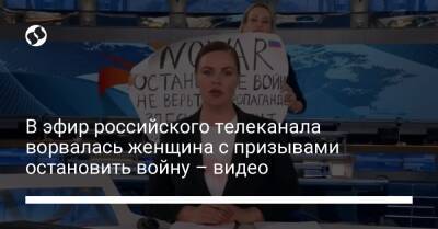 В эфир российского телеканала ворвалась женщина с призывами остановить войну – видео