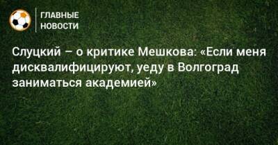 Слуцкий – о критике Мешкова: «Если меня дисквалифицируют, уеду в Волгоград заниматься академией»
