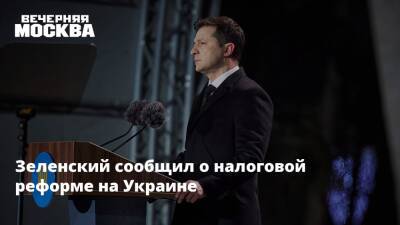Зеленский сообщил о налоговой реформе на Украине