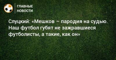 Слуцкий: «Мешков – пародия на судью. Наш футбол губят не зажравшиеся футболисты, а такие, как он»