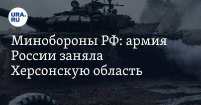 Минобороны РФ: армия России заняла Херсонскую область